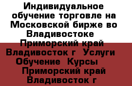 Индивидуальное обучение торговле на Московской бирже во Владивостоке - Приморский край, Владивосток г. Услуги » Обучение. Курсы   . Приморский край,Владивосток г.